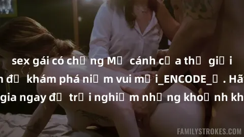 sex gái có chồng Mở cánh cửa thế giới sex MILF Việt Nam để khám phá niềm vui mới_ENCODE_. Hãy tham gia ngay để trải nghiệm những khoảnh khắc đầy kích thích và đam mê.
