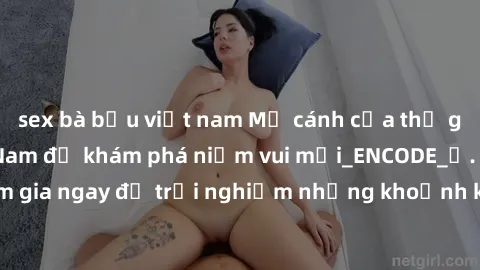 sex bà bầu việt nam Mở cánh cửa thế giới sex MILF Việt Nam để khám phá niềm vui mới_ENCODE_. Hãy tham gia ngay để trải nghiệm những khoảnh khắc đầy kích thích và đam mê.