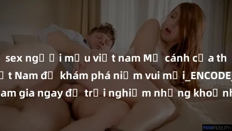 sex người mẫu việt nam Mở cánh cửa thế giới sex MILF Việt Nam để khám phá niềm vui mới_ENCODE_. Hãy tham gia ngay để trải nghiệm những khoảnh khắc đầy kích thích và đam mê.