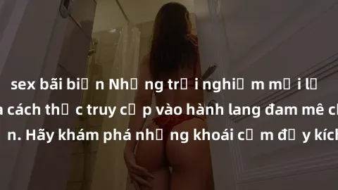 sex bãi biển Những trải nghiệm mới lạ với sex tập thể và cách thức truy cập vào hành lang đam mê của bạn. Hãy khám phá những khoái cảm đầy kích thích với tập thể hấp dẫn!