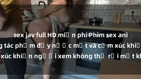 sex jav full HD miễn phí Phim sex anime đỉnh cao: Những tác phẩm đầy nước mắt và cảm xúc khiến người xem không thể rời mắt khỏi màn hình