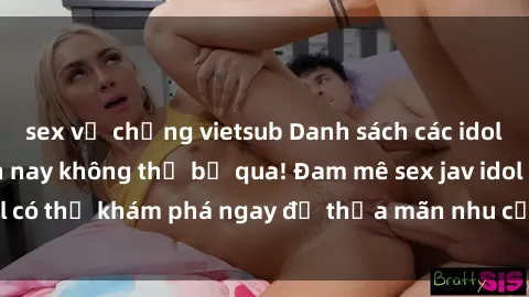 sex vợ chồng vietsub Danh sách các idol JAV hot nhất hiện nay không thể bỏ qua! Đam mê sex jav idol có thể khám phá ngay để thỏa mãn nhu cầu giải trí của mình!